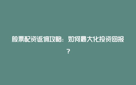 股票配资返佣攻略：如何最大化投资回报？