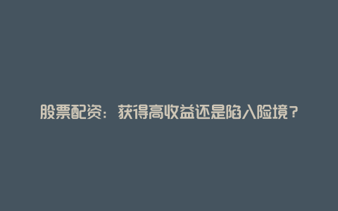 股票配资：获得高收益还是陷入险境？