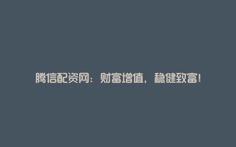 腾信配资网：财富增值，稳健致富！