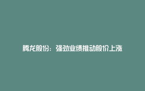 腾龙股份：强劲业绩推动股价上涨