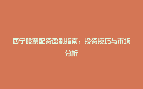 西宁股票配资盈利指南：投资技巧与市场分析