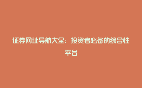 证券网址导航大全：投资者必备的综合性平台