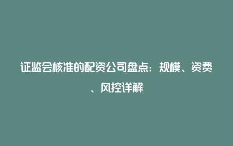 证监会核准的配资公司盘点：规模、资费、风控详解