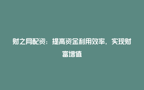 财之网配资：提高资金利用效率，实现财富增值