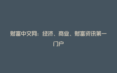 财富中文网：经济、商业、财富资讯第一门户