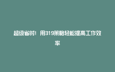 超级省时！用319策略轻松提高工作效率