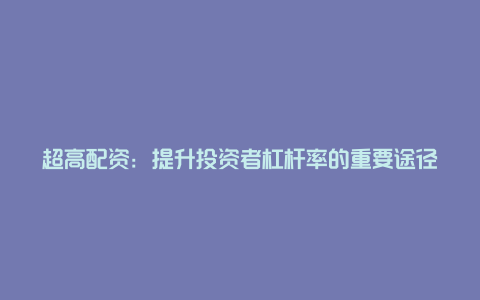 超高配资：提升投资者杠杆率的重要途径