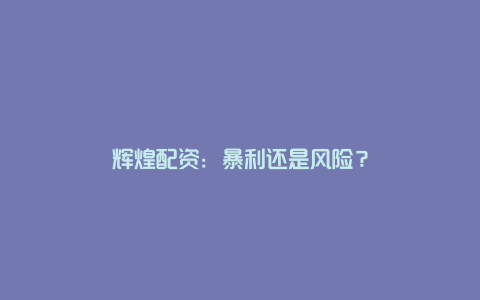 辉煌配资：暴利还是风险？