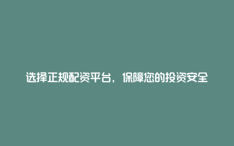 选择正规配资平台，保障您的投资安全