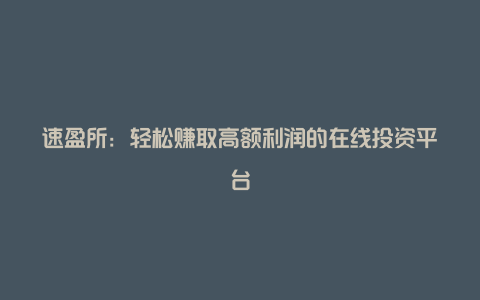 速盈所：轻松赚取高额利润的在线投资平台