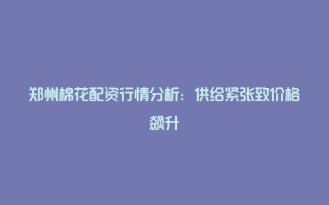 郑州棉花配资行情分析：供给紧张致价格飙升