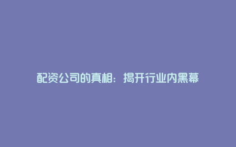 配资公司的真相：揭开行业内黑幕