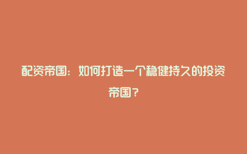 配资帝国：如何打造一个稳健持久的投资帝国？