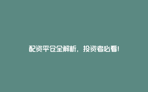 配资平仓全解析，投资者必看！