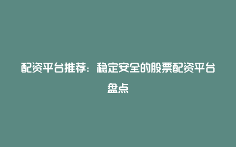 配资平台推荐：稳定安全的股票配资平台盘点