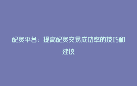 配资平台：提高配资交易成功率的技巧和建议