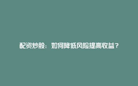 配资炒股：如何降低风险提高收益？