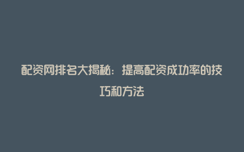 配资网排名大揭秘：提高配资成功率的技巧和方法