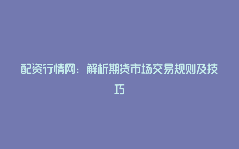 配资行情网：解析期货市场交易规则及技巧