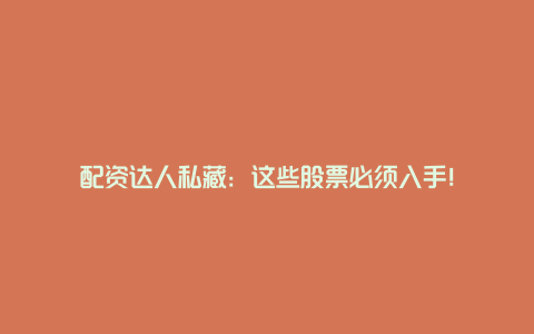 配资达人私藏：这些股票必须入手！