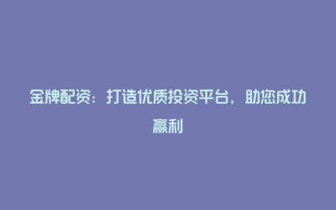 金牌配资：打造优质投资平台，助您成功赢利