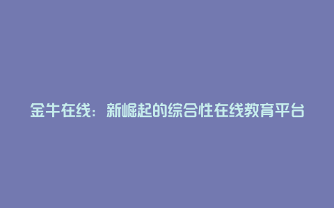 金牛在线：新崛起的综合性在线教育平台