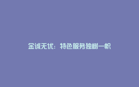 金诚无优：特色服务独树一帜