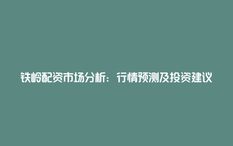 铁岭配资市场分析：行情预测及投资建议