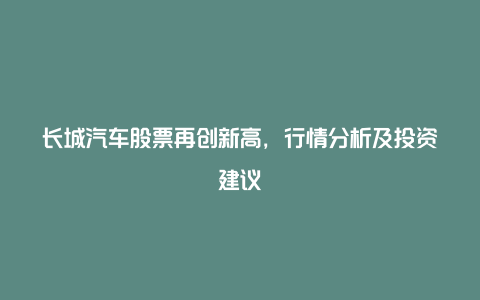 长城汽车股票再创新高，行情分析及投资建议