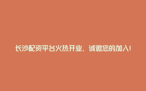 长沙配资平台火热开业，诚邀您的加入！