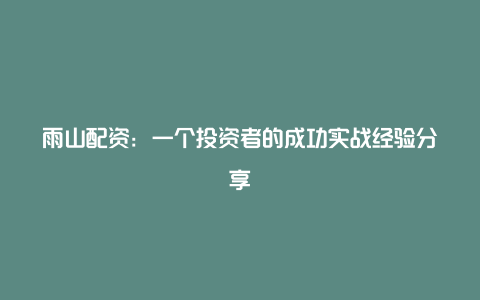 雨山配资：一个投资者的成功实战经验分享