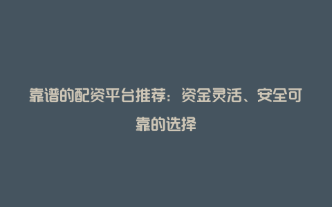 靠谱的配资平台推荐：资金灵活、安全可靠的选择