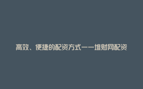 高效、便捷的配资方式——堆财网配资