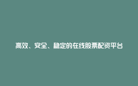 高效、安全、稳定的在线股票配资平台