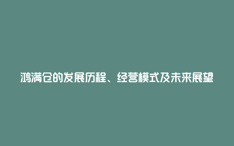 鸿满仓的发展历程、经营模式及未来展望