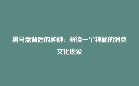 黑马盘背后的种种：解读一个神秘的消费文化现象