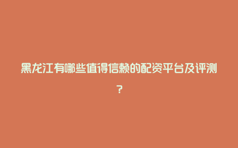 黑龙江有哪些值得信赖的配资平台及评测？