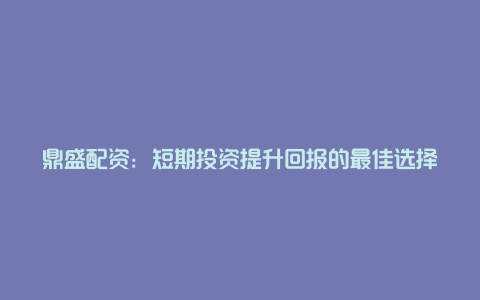 鼎盛配资：短期投资提升回报的最佳选择