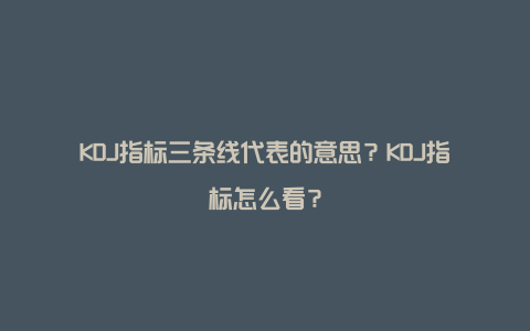 KDJ指标三条线代表的意思？KDJ指标怎么看？