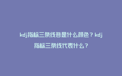 kdj指标三条线各是什么颜色？kdj指标三条线代表什么？