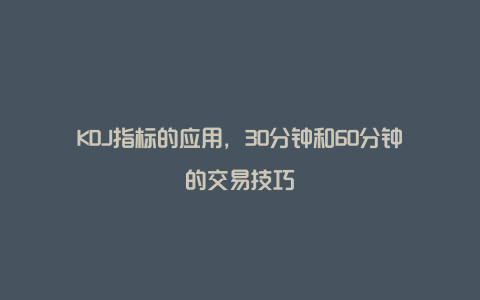 KDJ指标的应用，30分钟和60分钟的交易技巧