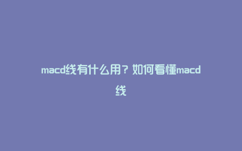 macd线有什么用？如何看懂macd线