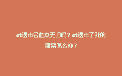 st退市会血本无归吗？st退市了我的股票怎么办？