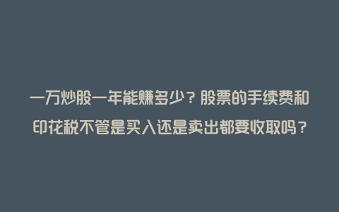 一万炒股一年能赚多少？股票的手续费和印花税不管是买入还是卖出都要收取吗？