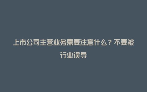 上市公司主营业务需要注意什么？不要被行业误导