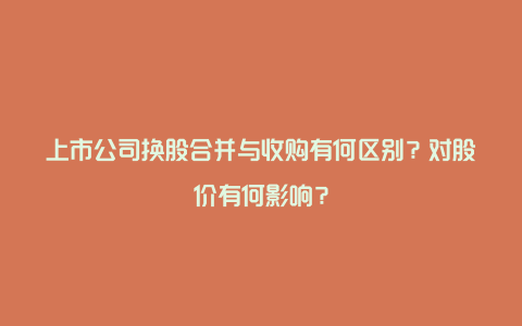 上市公司换股合并与收购有何区别？对股价有何影响？