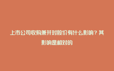 上市公司收购兼并对股价有什么影响？其影响是相对的