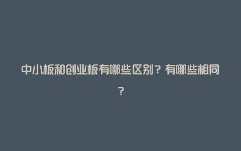 中小板和创业板有哪些区别？有哪些相同？