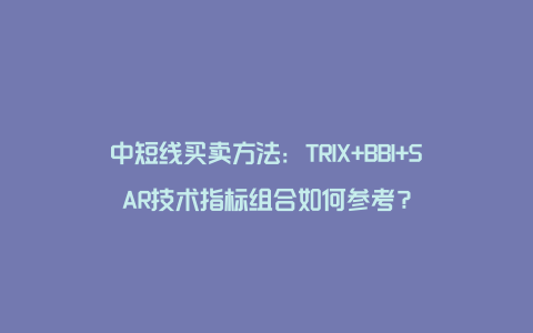 中短线买卖方法：TRIX+BBI+SAR技术指标组合如何参考？