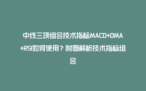 中线三项组合技术指标MACD+DMA+RSI如何使用？附图解析技术指标组合